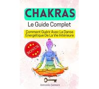 CHAKRAS, Le Guide Complet: Comment Guérir Avec La Danse Énergétique De La Vie Intérieure