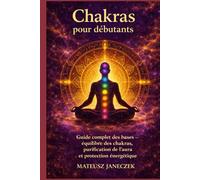 Chakras pour débutants - Guide complet des bases équilibre des chakras, purification de l’aura et protection énergétique