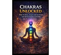Chakras Unlocked: How to Heal, Align and Activate The Seven Energy Centers