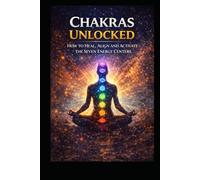 Chakras Unlocked: How to Heal, Align and Activate The Seven Energy Centers
