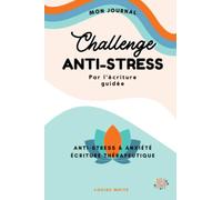 Challenge ANTI-STRESS Journal d'Écriture Thérapeutique: 30 Jours d'Écriture Guidée Contre L'Anxiété Pour Retrouver l'Harmonie