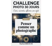 Challenge Photo 30 jours créer raconter affirmer son style: Un programme progressif pour maîtriser portrait, paysage, street photography et construire un projet photo personnel