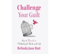 Challenge Your Guilt: How to Flourish in Motherhood, Work and Life
