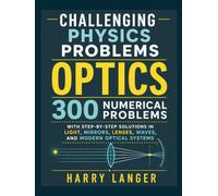 Challenging Physics Problems - Optics: 300 Numerical Problems with Step-by-Step Solutions in Light, Mirrors, Lenses, Waves, and Modern Optical Systems