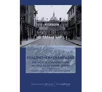 Chalons-en-Champagne - une Ville de l Arriere-Front au Coeur de la Grande Guerre