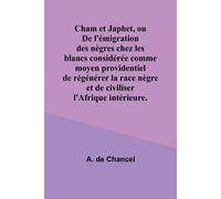 Cham Et Japhet, Ou De L'émigration Des Nègres Chez Les Blancs Considérée Comme Moyen Providentiel De Régénérer La Race Nègre Et De Civiliser L'afrique Intérieure.