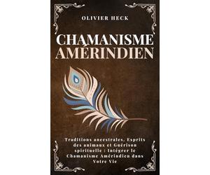 Chamanisme Amérindien: Traditions ancestrales, Esprits des animaux et Guérison spirituelle : Intégrer le Chamanisme Amérindien dans Votre Vie