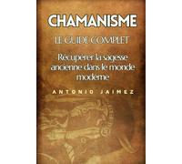 Chamanisme, Le Guide Complet: Récupérer La Sagesse Ancienne Dans Le Monde Moderne