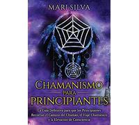 Chamanismo Para Principiantes: La GuãA Definitiva Para Que Los Principiantes Recorran El Camino Del Chamã¡N, El Viaje Chamã¡Nico Y La Elevaciã³N De Consciencia