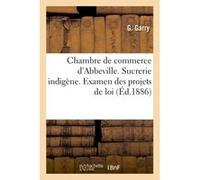 Chambre de commerce d'Abbeville. Sucrerie indigène. Examen des projets de loi Garry (Auteur)