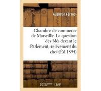 Chambre de commerce de Marseille. La question des blés devant le Parlement, relèvement du droit Feraud (Auteur)