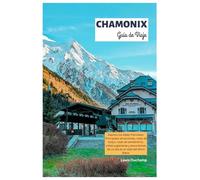 Chamonix Guía de Viaje: Explora los Alpes franceses: Principales atracciones, rutas de esquí, rutas de senderismo, vistas a glaciares y excursiones de un día en el valle del Mont Blanc