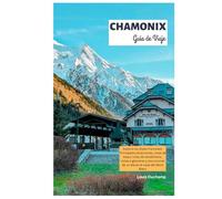 Chamonix Guía de Viaje: Explora los Alpes franceses: Principales atracciones, rutas de esquí, rutas de senderismo, vistas a glaciares y excursiones de un día en el valle del Mont Blanc