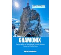 CHAMONIX TRAVEL GUIDE 2026: Explore the Heart of the French Alps Through Adventure, Cuisine, and Timeless Charm.