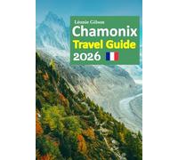 Chamonix Travel Guide 2026: Mont Blanc Escapes, Alpine Villages, Scenic Cable Cars, Local Cuisine, Hidden Trails, Cozy Stays, and Stress-Free Planning with a 6-day travel itinerary and more