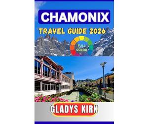 CHAMONIX TRAVEL GUIDE 2026: The Complete Insider’s Guide to Mont Blanc Adventures, Scenic Alpine Villages, Skiing, Hiking, and Unforgettable Mountain Experiences