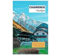Chamonix Travel Guide: Explore the French Alps: Top Attractions, Ski Routes, Hiking Trails, Glacier Views, and Day Trips in Mont Blanc Valley