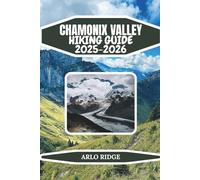 CHAMONIX VALLEY HIKING GUIDE 2025-2026: Explore France’s Iconic Alpine Trails, Glacier Viewpoints, and High-Mountain Wonders: Complete Hiking, ... Guide to Chamonix and the Mont Blanc Valley