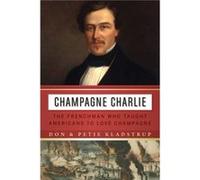 Champagne Charlie The Frenchman Who Taught Americans to Love Champagne by Don Kladstrup & Petie Kladstrup Don Kladstrup , Petie Kladstrup (Auteur)