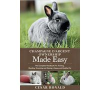 Champagne D'Argent Rabbit Ownership Made Easy: The Complete Handbook For Training, Bonding, Grooming and Raising a Happy And Healthy Pet