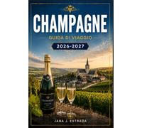 CHAMPAGNE GUIDA DI VIAGGIO 2026-2027: Da Reims alla Côte des Blancs con itinerari stagione per stagione, villaggi vitivinicoli, cantine storiche e strade del vino.