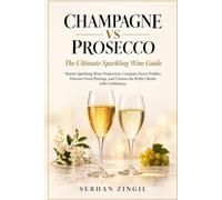 CHAMPAGNE VS PROSECCO - The Ultimate Sparkling Wine Guide: Master Sparkling Wine Production, Compare Flavor Profiles, Discover Food Pairings, and Choose the Perfect Bottle with Confidence.