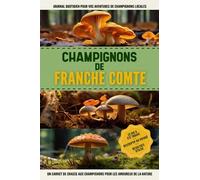 Champignons de Franche Comte: Livre De Bord Simple Et Pratique Pour Les Débutants De La Chasse Aux Champignons, Destiné Aux Cueilleurs Locaux Et Aux ... Vos Découvertes De Beaux Champignons.