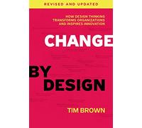 Change by Design, Revised and Updated: How Design Thinking Transforms Organizations and Inspires Innovation