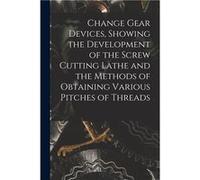 Change Gear Devices Showing the Development of the Screw Cutting Lathe and the Methods of Obtaining Various Pitches of Threads - Anonymous - Creative Medi AnonymousAnonymous (Auteur)
