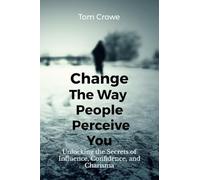 Change the Way People Perceive You: Unlocking the Secrets of Influence, Confidence, and Charisma