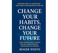 Change Your Habits, Change Your Future: How to Build Daily Habits for Self-Improvement, Consistency & Purpose