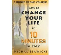 Change Your Life In 10 Minutes A Day: The Deep Dive Into Applications Of The 10-Minute Philosophy
