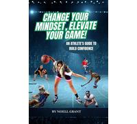 Change Your Mindset, Elevate Your Game! An Athlete's Guide To Build Confidence - Noell Grant - Noell Grant - ebook (ePub) - Livre