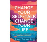 Change Your Self-Talk Change Your Life: Improve Your Life With Positive Self-Talk, Affirmations, and Gratitude.