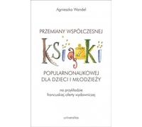 Changements dans les livres de vulgarisation scientifique contemporains destinés aux enfants et aux jeunes (sur la base de l'exemple français) - Agnieszka Wandel (Literatur und Anthropologie auf Polni