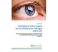Changeons notre regard sur le monde pour changer notre vie!: Guide de poche pour pratiquer la MEDITATION et la SOPHROLOGIE partout et en toute simplicité