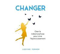 Changer - Oser La Métamorphose Pour Vivre L'épanouissement