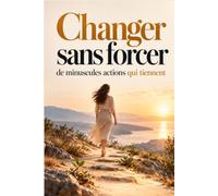 Changer sans forcer : de minuscules actions qui tiennent: Transformez vos habitudes sans compter sur la motivation, avancez un petit pas à la fois et créez des changements qui durent vraiment