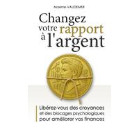 Changez votre rapport à l’argent: Libérez-vous des croyances, des habitudes et des blocages psychologiques pour transformer vos comportements et améliorer durablement vos finances