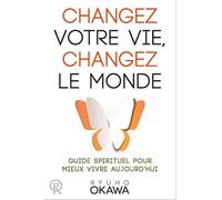 CHANGEZ VOTRE VIE, CHANGEZ LE MONDE : Guide spirituel pour mieux vivre aujourd'hui