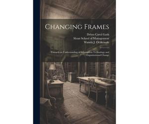 Changing Frames: Towards An Understanding Of Information Technology And Organizational Change