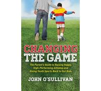 Changing the Game: The Parent's Guide to Raising Happy, High Performing Athletes, and Giving Youth Sports Back to Our Kids