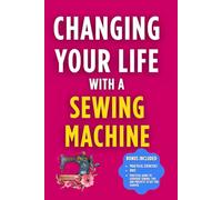 Changing Your Life with a Sewing Machine: Transform Your Life with Needle and Thread