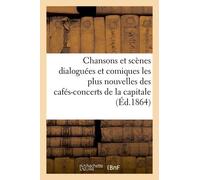 Chansons Et Scènes Dialoguées Et Comiques Les Plus Nouvelles Des Cafés-Concerts De La Capitale