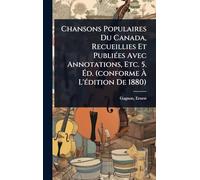 Chansons Populaires Du Canada, Recueillies Et PubliÃ(c)es Avec Annotations, Etc. 5. Ã d. (conforme Ã L'Ã(c)dition De 1880)