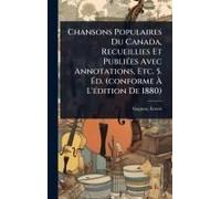 Chansons Populaires Du Canada, Recueillies Et Publiã(C)Es Avec Annotations, Etc. 5. ÃD. (Conforme Ã L'ã(C)Dition De 1880)