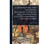 Chansons Populaires Du Canada, Recueillies Et Publiã(C)Es Avec Annotations, Etc. 5. ÃD. (Conforme Ã L'ã(C)Dition De 1880)