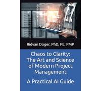 Chaos to Clarity: The Art and Science of Modern Project Management: A Practical AI Guide
