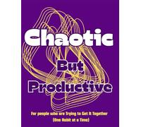 Chaotic But Productive: For People Who Are Trying To Get It Together (One Habit At A Time)