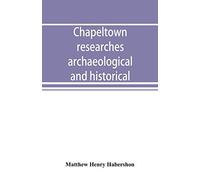 Chapeltown Researches, Archaeological And Historical; Including Old-Time Memories Of Thorncliffe, Its Ironworks And Collieries, And Their Antecedents